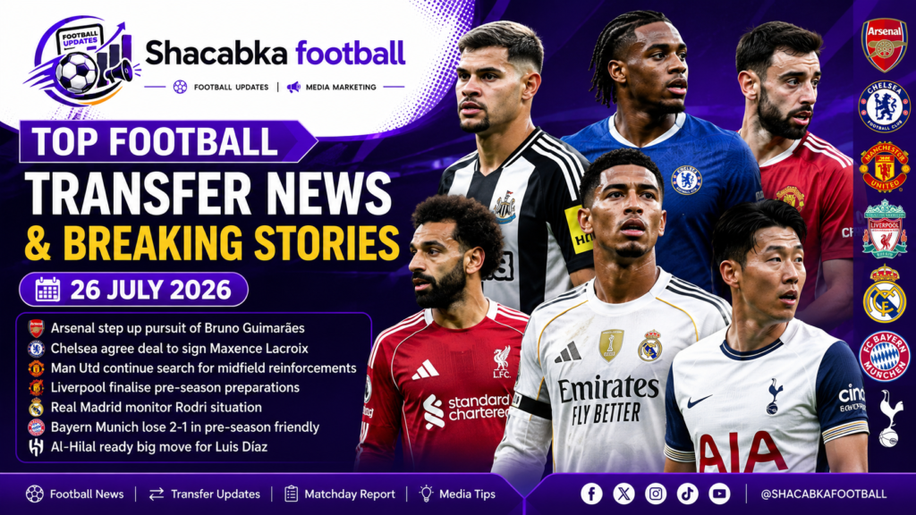 Top Football Transfer News and Breaking Stories featuring Arsenal, Chelsea, Manchester United, Liverpool, Real Madrid and Tottenham Hotspur – 26 July 2026.
